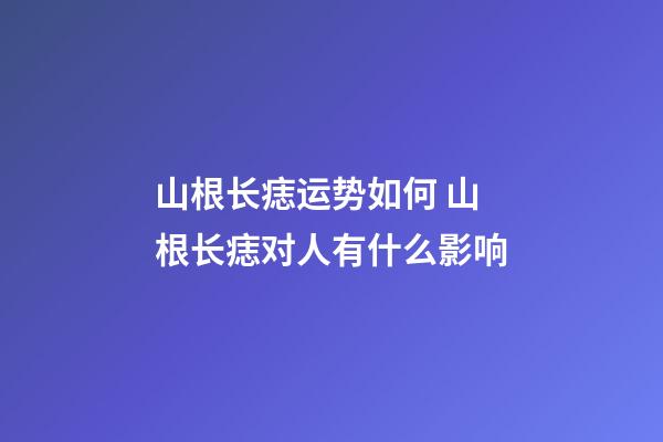 山根长痣运势如何 山根长痣对人有什么影响